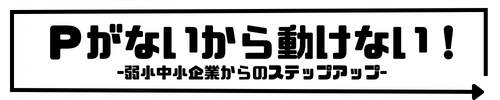 Pがないから動けない！-弱小中小企業からのレベルアップを目指すブログ-